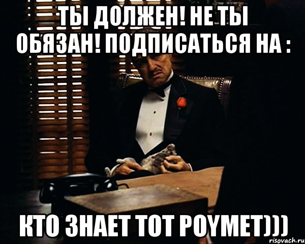 ты должен! не ты обязан! подписаться на : КтО ЗнАеТ ТоТ POYMET)))