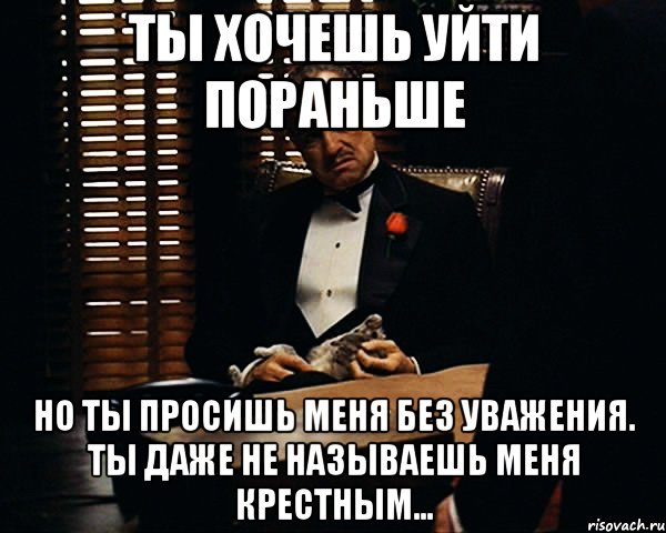 Ты хочешь уйти пораньше но ты просишь меня без уважения. Ты даже не называешь меня крестным..., Мем Дон Вито Корлеоне