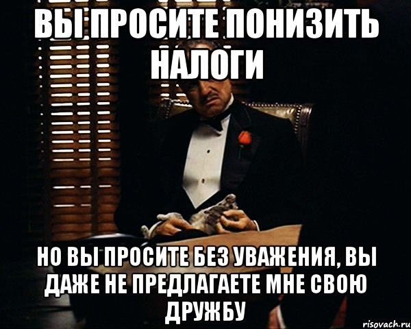 Вы просите понизить налоги Но Вы просите без уважения, Вы даже не предлагаете мне свою дружбу, Мем Дон Вито Корлеоне