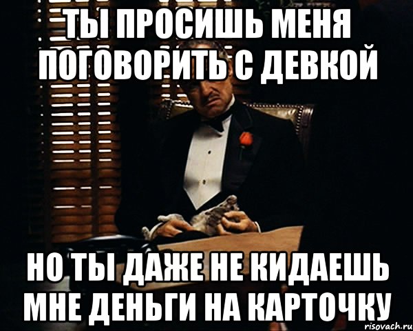 Ты просишь меня поговорить с девкой но ты даже не кидаешь мне деньги на карточку, Мем Дон Вито Корлеоне