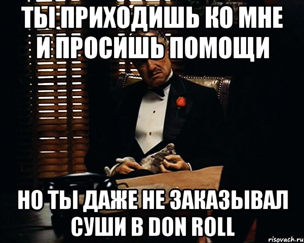 Ты приходишь ко мне и просишь помощи но ты даже не заказывал суши в Don Roll, Мем Дон Вито Корлеоне