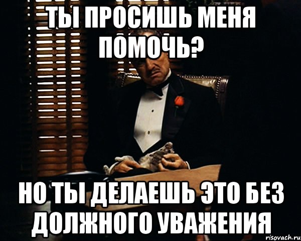 Ты просишь меня помочь? но ты делаешь это без должного уважения, Мем Дон Вито Корлеоне