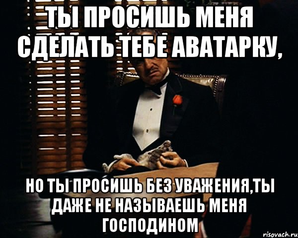 Ты просишь меня сделать тебе аватарку, но ты просишь без уважения,ты даже не называешь меня господином, Мем Дон Вито Корлеоне