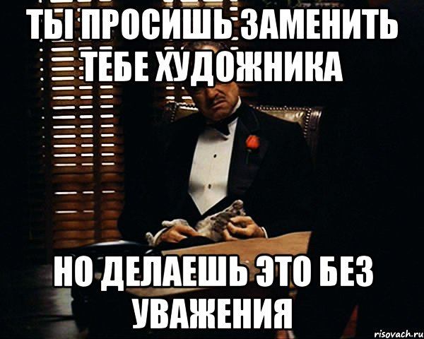 Ты просишь заменить тебе художника Но делаешь это без уважения, Мем Дон Вито Корлеоне