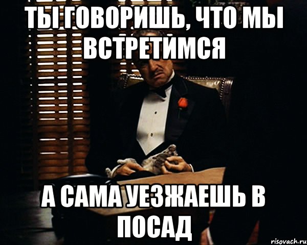 Ты говоришь, что мы встретимся А сама уезжаешь в Посад, Мем Дон Вито Корлеоне