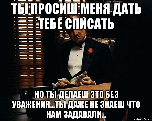 Ты просиш меня дать тебе списать Но ты делаеш это без уважения...ты даже не знаеш что нам задавали..., Мем Дон Вито Корлеоне