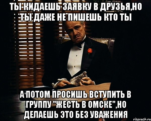 ты кидаешь заявку в друзья,но ты даже не пишешь кто ты а потом просишь вступить в группу "жесть в Омске",но делаешь это без уважения, Мем Дон Вито Корлеоне