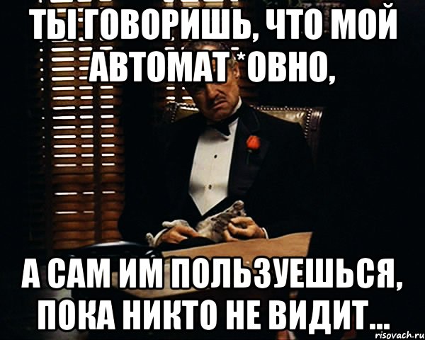 Ты говоришь, что мой автомат *овно, А сам им пользуешься, пока никто не видит..., Мем Дон Вито Корлеоне