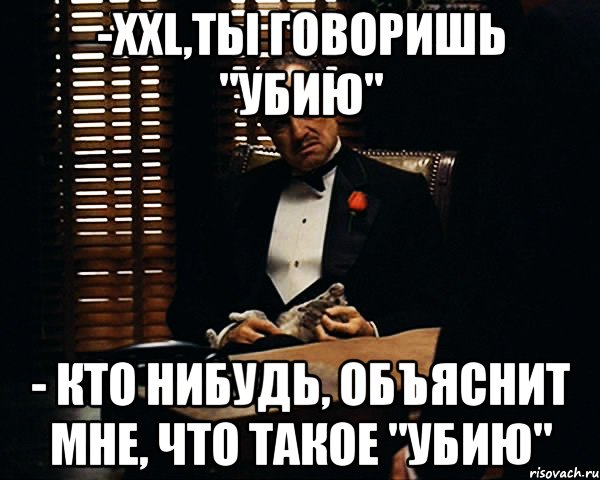 -xxl,ты говоришь "убию" - кто нибудь, объяснит мне, что такое "убию", Мем Дон Вито Корлеоне