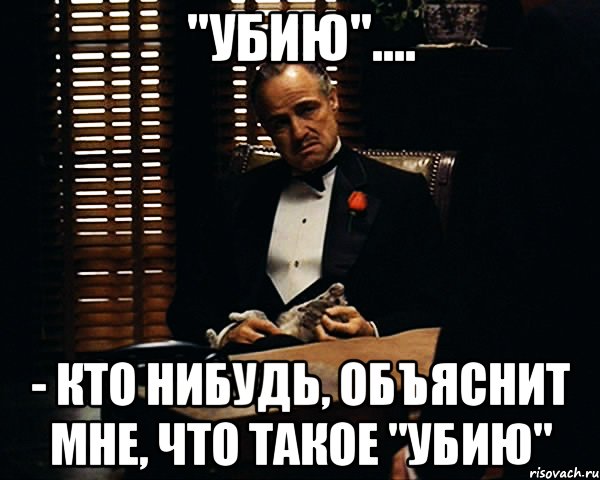 "убию".... - кто нибудь, объяснит мне, что такое "убию", Мем Дон Вито Корлеоне