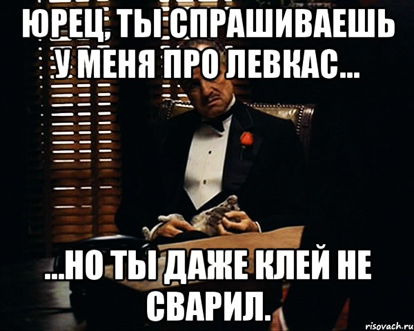 Юрец, ты спрашиваешь у меня про левкас… …но ты даже клей не сварил., Мем Дон Вито Корлеоне