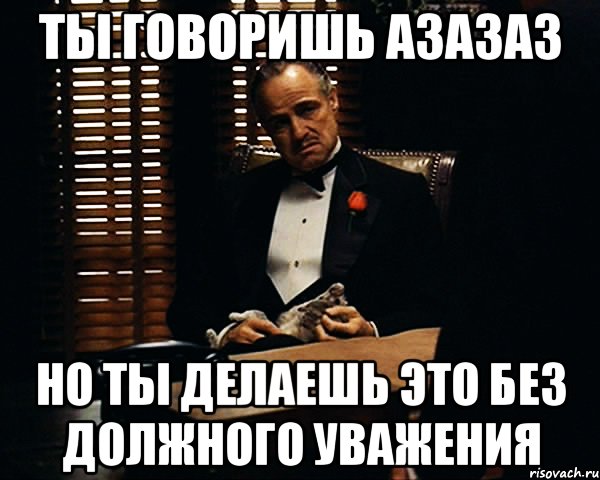 Ты говоришь азазаз Но ты делаешь это без должного уважения, Мем Дон Вито Корлеоне