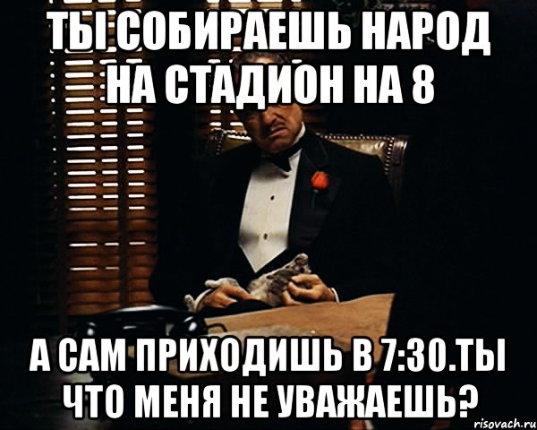 ты собираешь народ на стадион на 8 а сам приходишь в 7:30.ты что меня не уважаешь?, Мем Дон Вито Корлеоне