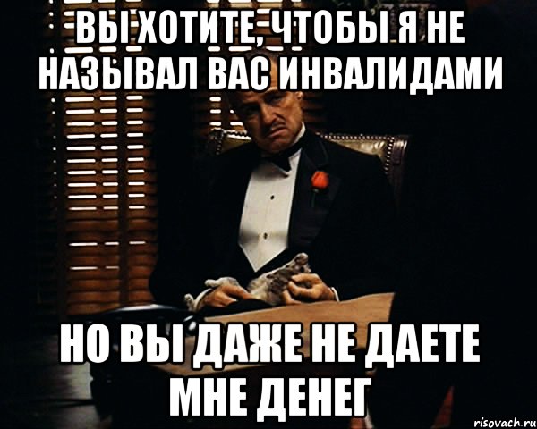 Вы хотите, чтобы я не называл вас инвалидами Но вы даже не даете мне денег, Мем Дон Вито Корлеоне