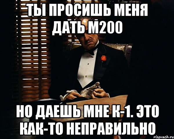 Ты просишь меня дать М200 Но даешь мне к-1. Это как-то неправильно, Мем Дон Вито Корлеоне