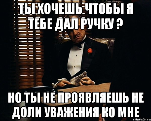 Ты хочешь чтобы я тебе дал ручку ? Но ты не проявляешь не доли уважения ко мне, Мем Дон Вито Корлеоне