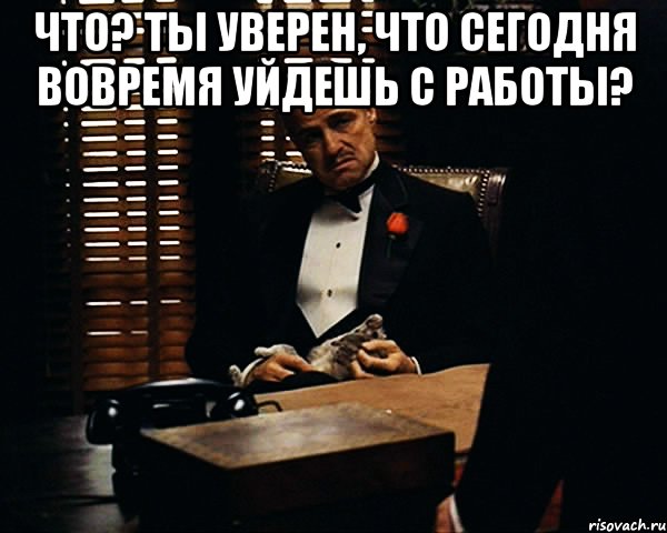 Что? Ты уверен, что сегодня вовремя уйдешь с работы? , Мем Дон Вито Корлеоне