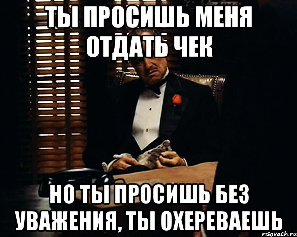 Ты просишь меня отдать чек но ты просишь без уважения, ты охереваешь, Мем Дон Вито Корлеоне