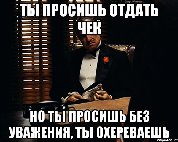 Ты просишь отдать чек но ты просишь без уважения, ты охереваешь, Мем Дон Вито Корлеоне