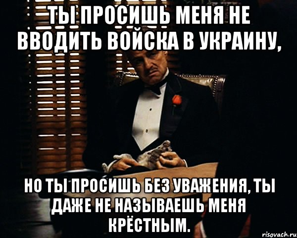 Ты просишь меня не вводить войска в Украину, но ты просишь без уважения, ты даже не называешь меня крёстным., Мем Дон Вито Корлеоне