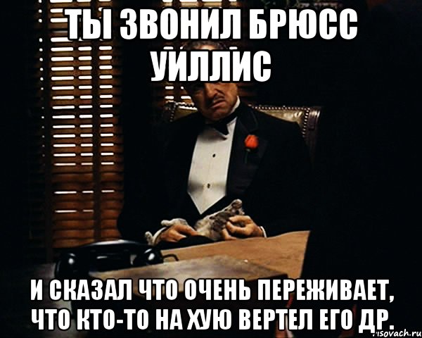 Ты звонил Брюсс Уиллис и сказал что очень переживает, что кто-то на хую вертел его др., Мем Дон Вито Корлеоне