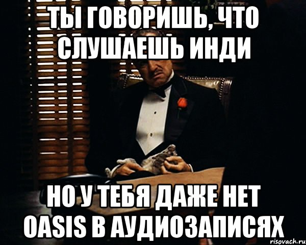 Ты говоришь, что слушаешь инди но у тебя даже нет oasis в аудиозаписях, Мем Дон Вито Корлеоне