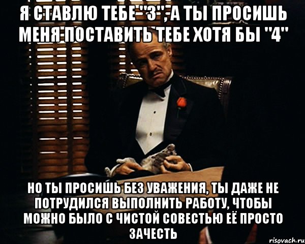 Я ставлю тебе "3", а ты просишь меня поставить тебе хотя бы "4" но ты просишь без уважения, ты даже не потрудился выполнить работу, чтобы можно было с чистой совестью её просто зачесть, Мем Дон Вито Корлеоне