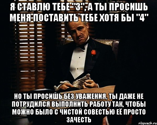 Я ставлю тебе "3", а ты просишь меня поставить тебе хотя бы "4" но ты просишь без уважения, ты даже не потрудился выполнить работу так, чтобы можно было с чистой совестью её просто зачесть, Мем Дон Вито Корлеоне