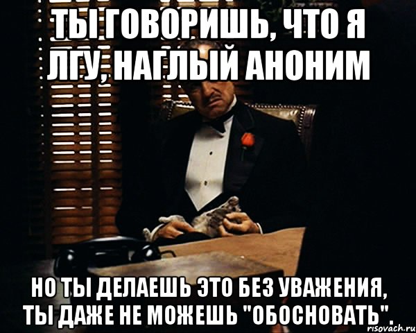 Ты говоришь, что я лгу, наглый аноним Но ты делаешь это без уважения, ты даже не можешь "обосновать"., Мем Дон Вито Корлеоне