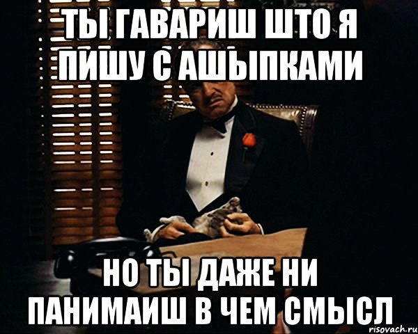 ты гавариш што я пишу с ашыпками но ты даже ни панимаиш в чем смысл, Мем Дон Вито Корлеоне