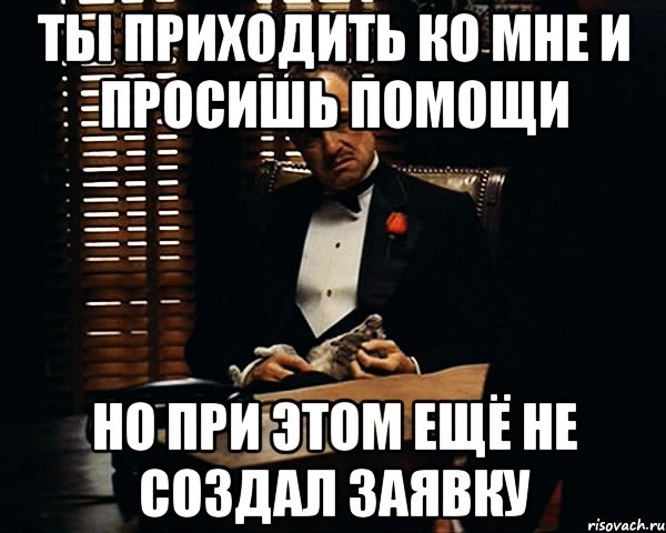 Ты приходить ко мне и просишь помощи Но при этом ещё не создал заявку, Мем Дон Вито Корлеоне