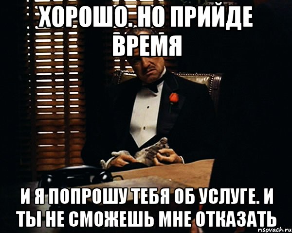 Хорошо. Но прийде время И я попрошу тебя об услуге. И ты не сможешь мне отказать, Мем Дон Вито Корлеоне