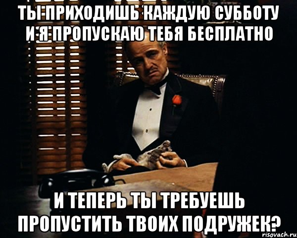 Ты приходишь каждую субботу и я пропускаю тебя бесплатно и теперь ты требуешь пропустить твоих подружек?, Мем Дон Вито Корлеоне