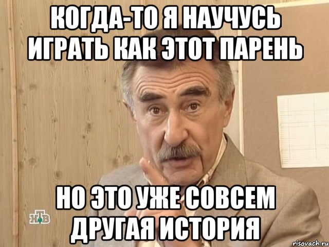 Когда-то я научусь играть как этот парень Но это уже совсем другая история, Мем Каневский (Но это уже совсем другая история)