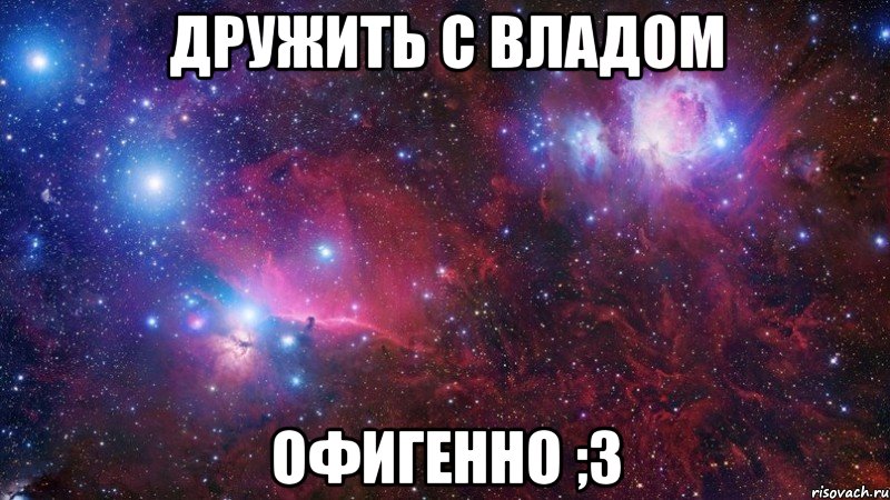 Дружить с владом Офигенно ;3