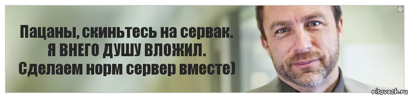 Пацаны, скиньтесь на сервак. Я ВНЕГО ДУШУ ВЛОЖИЛ. Сделаем норм сервер вместе)