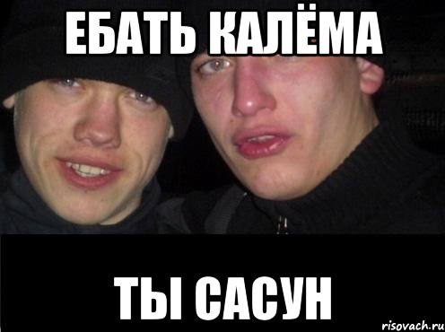 ебать калёма ты сасун