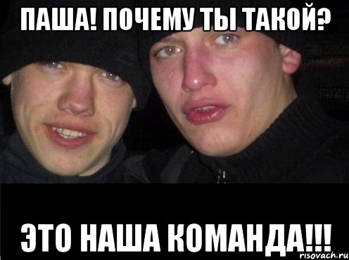 Паша! Почему ты такой? Это наша команда!!!