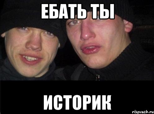 Ебать ты Историк