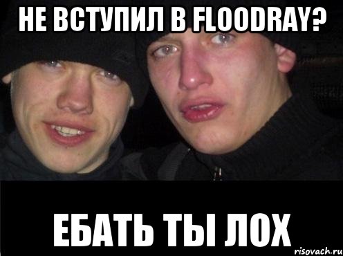 Не вступил в Floodray? ЕБАТЬ ТЫ ЛОХ