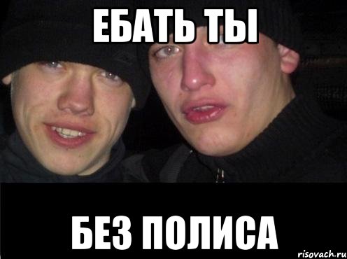 Ебать ты без полиса