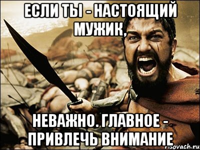 если ты - настоящий мужик, неважно. главное - привлечь внимание, Мем Это Спарта