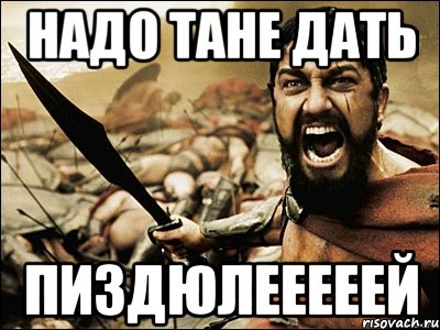 НАДО ТАНЕ ДАТЬ ПИЗДЮЛЕЕЕЕЕЙ, Мем Это Спарта