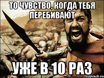 То чувство, когда тебя перебивают Уже в 10 раз, Мем Это Спарта