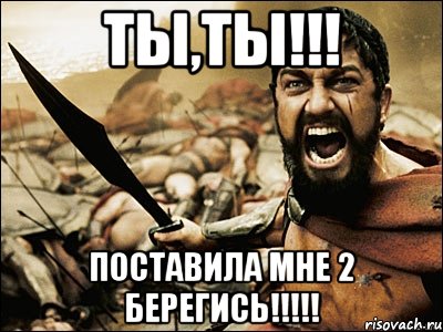 ТЫ,ТЫ!!! Поставила мне 2 берегись!!!!!, Мем Это Спарта