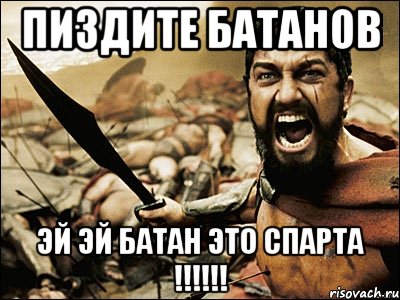 ПИЗДИТЕ БАТАНОВ ЭЙ ЭЙ БАТАН ЭТО СПАРТА !!!!!!, Мем Это Спарта