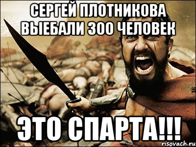 СЕРГЕЙ ПЛОТНИКОВА ВЫЕБАЛИ 300 ЧЕЛОВЕК ЭТО СПАРТА!!!, Мем Это Спарта