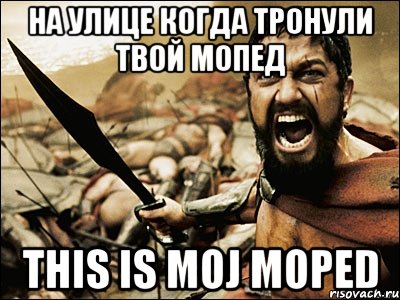 на улице когда тронули твой мопед this is moj moped, Мем Это Спарта