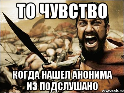 то чувство когда нашел анонима из подслушано, Мем Это Спарта