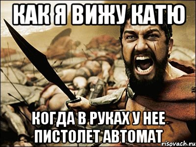 как я вижу катю когда в руках у нее пистолет автомат, Мем Это Спарта